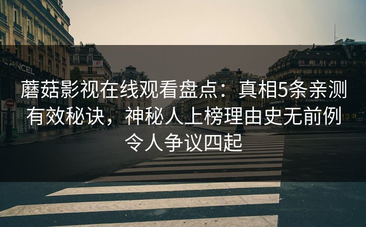 蘑菇影视在线观看盘点：真相5条亲测有效秘诀，神秘人上榜理由史无前例令人争议四起