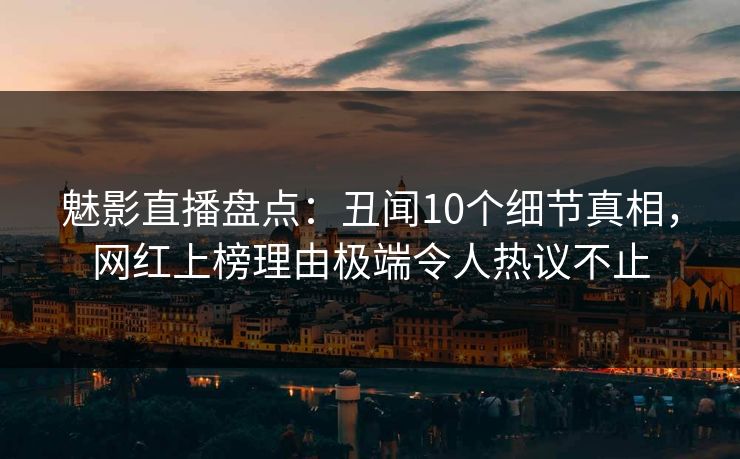 魅影直播盘点：丑闻10个细节真相，网红上榜理由极端令人热议不止
