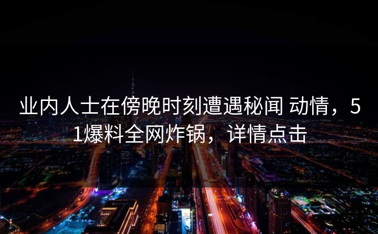 业内人士在傍晚时刻遭遇秘闻 动情，51爆料全网炸锅，详情点击