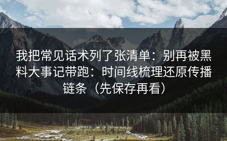 我把常见话术列了张清单：别再被黑料大事记带跑：时间线梳理还原传播链条（先保存再看）