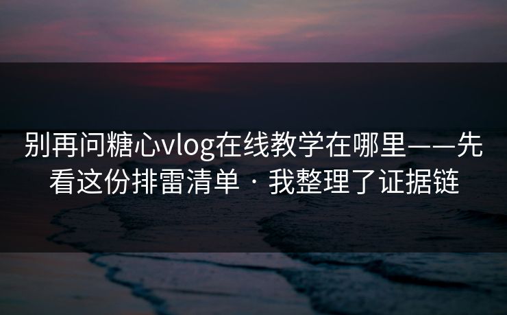别再问糖心vlog在线教学在哪里——先看这份排雷清单 · 我整理了证据链