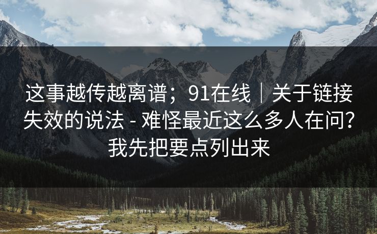 这事越传越离谱;91在线|关于链接失效的说法 - 难怪最近这么多人在问?我先把要点列出来 这事越传越离谱;91在线|关于链接失效的说法 - 难怪最近这么多人在问?我先把要点列出来