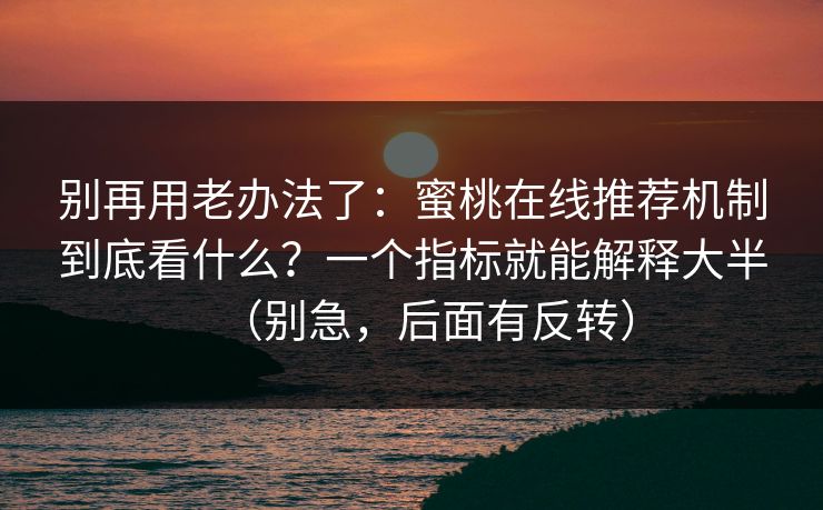 别再用老办法了：蜜桃在线推荐机制到底看什么？一个指标就能解释大半（别急，后面有反转）