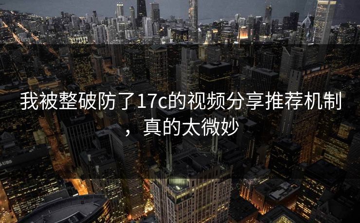 我被整破防了17c的视频分享推荐机制，真的太微妙